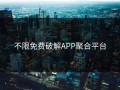 不限免费破解APP聚合平台