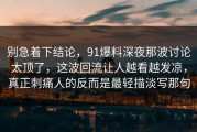 别急着下结论，91爆料深夜那波讨论太顶了，这波回流让人越看越发凉，真正刺痛人的反而是最轻描淡写那句
