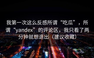 我第一次这么反感所谓“吃瓜”，所谓“yandex”的评论区，我只看了两分钟就想退出（建议收藏）