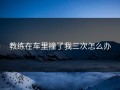教练在车里撞了我三次怎么办