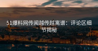 51爆料网传闻越传越离谱：评论区细节揭秘