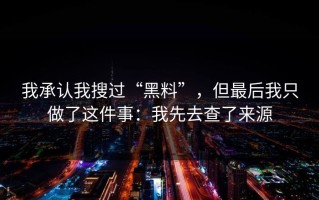 我承认我搜过“黑料”，但最后我只做了这件事：我先去查了来源