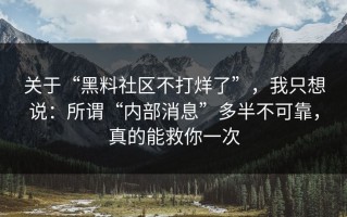 关于“黑料社区不打烊了”，我只想说：所谓“内部消息”多半不可靠，真的能救你一次