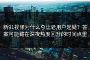 新91视频为什么总让老用户起疑？答案可能藏在深夜热度回升的时间点里