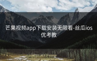 芒果视频app下载安装无限看-丝瓜ios优考教