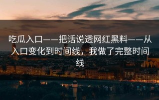 吃瓜入口——把话说透网红黑料——从入口变化到时间线，我做了完整时间线