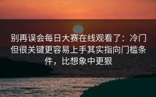 别再误会每日大赛在线观看了：冷门但很关键更容易上手其实指向门槛条件，比想象中更狠