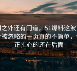 热闹之外还有门道，51爆料这波节奏那个被忽略的一页真的不简单，但真正扎心的还在后面