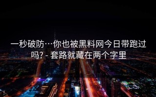 一秒破防…你也被黑料网今日带跑过吗? - 套路就藏在两个字里