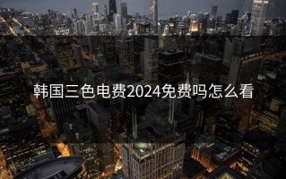 韩国三色电费2024免费吗怎么看