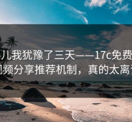 这事儿我犹豫了三天——17c免费看的视频分享推荐机制，真的太离谱