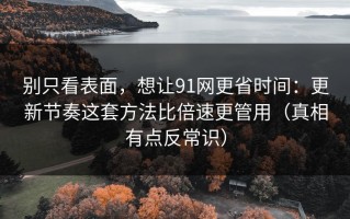 别只看表面，想让91网更省时间：更新节奏这套方法比倍速更管用（真相有点反常识）