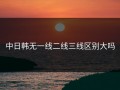 中日韩无一线二线三线区别大吗