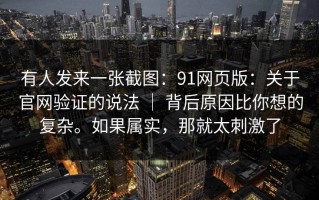 有人发来一张截图：91网页版：关于官网验证的说法 ｜ 背后原因比你想的复杂。如果属实，那就太刺激了