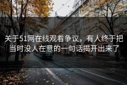 关于51网在线观看争议，有人终于把当时没人在意的一句话揭开出来了