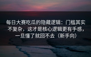 每日大赛吃瓜的隐藏逻辑：门槛其实不复杂，这才是核心逻辑更有手感，一旦懂了就回不去（新手向）