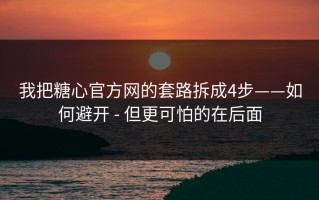 我把糖心官方网的套路拆成4步——如何避开 - 但更可怕的在后面