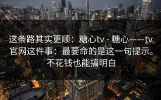 这条路其实更顺：糖心tv - 糖心——tv官网这件事：最要命的是这一句提示。不花钱也能搞明白