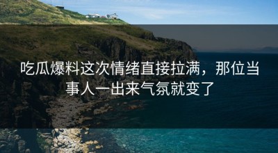 吃瓜爆料这次情绪直接拉满，那位当事人一出来气氛就变了