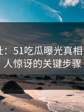 51网网址：51吃瓜曝光真相，揭示令人惊讶的关键步骤