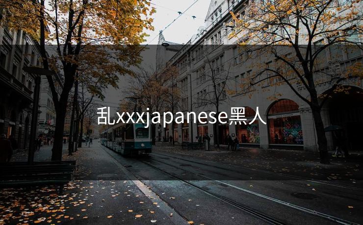 乱xxxjapanese黑人-第1张图片-一起草17c官网 - 全网影视聚合平台
