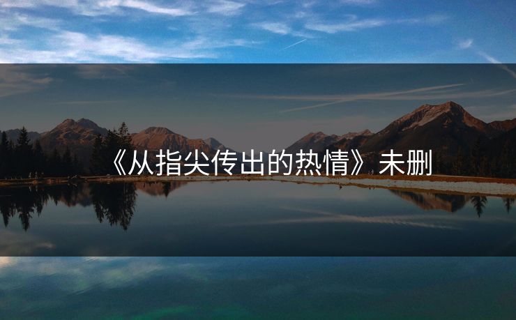 《从指尖传出的热情》未删-第1张图片-一起草17c官网 - 全网影视聚合平台 《从指尖传出的热情》未删-第1张图片-一起草17c官网 - 全网影视聚合平台