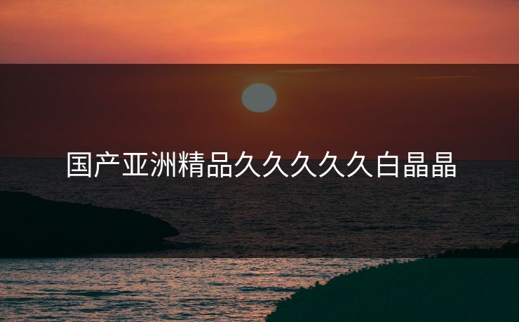 国产亚洲精品久久久久久白晶晶-第1张图片-一起草17c官网 - 全网影视聚合平台