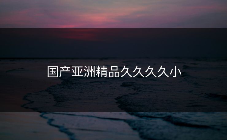 国产亚洲精品久久久久小-第1张图片-一起草17c官网 - 全网影视聚合平台