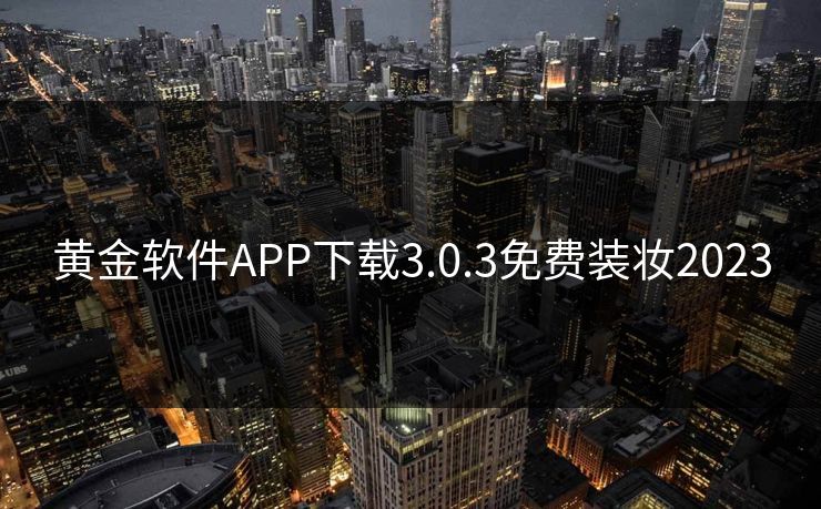 黄金软件APP下载3.0.3免费装妆2023-第1张图片-一起草17c官网 - 全网影视聚合平台