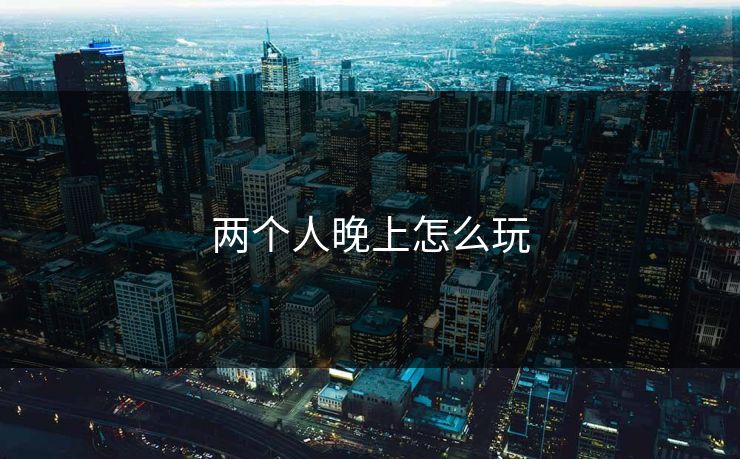 两个人晚上怎么玩-第1张图片-一起草17c官网 - 全网影视聚合平台 两个人晚上怎么玩-第1张图片-一起草17c官网 - 全网影视聚合平台