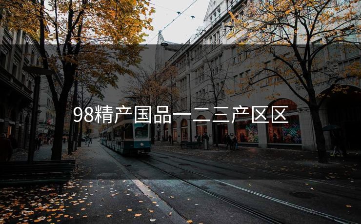 98精产国品一二三产区区-第1张图片-一起草17c官网 - 全网影视聚合平台