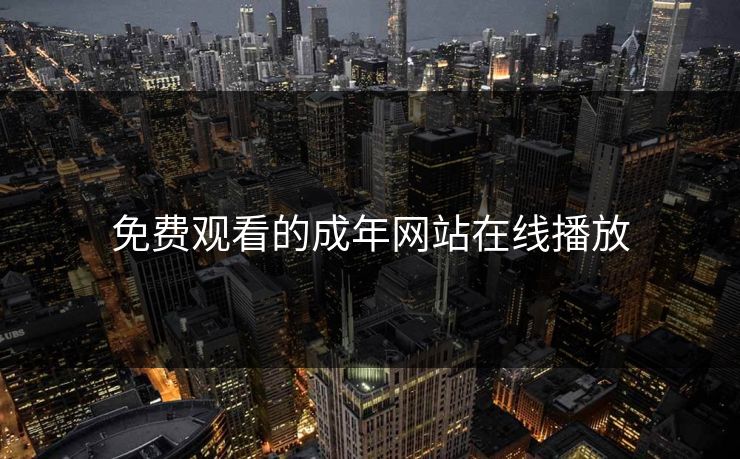 免费观看的成年网站在线播放-第1张图片-一起草17c官网 - 全网影视聚合平台