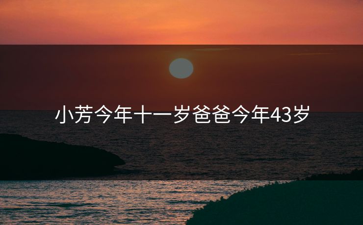 小芳今年十一岁爸爸今年43岁-第1张图片-一起草17c官网 - 全网影视聚合平台