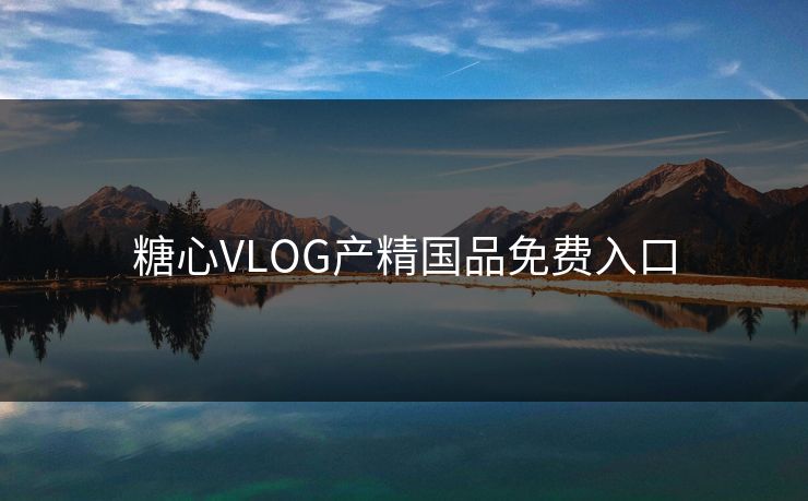 糖心VLOG产精国品免费入口-第1张图片-一起草17c官网 - 全网影视聚合平台