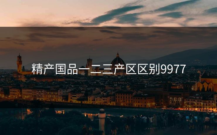 精产国品一二三产区区别9977-第1张图片-一起草17c官网 - 全网影视聚合平台