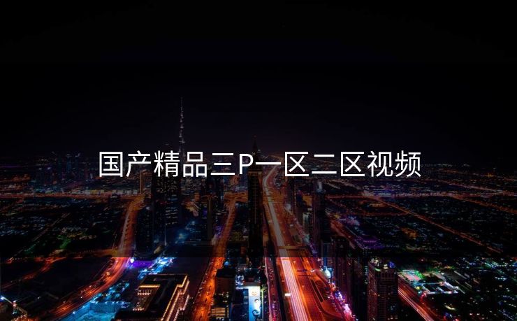 国产精品三P一区二区视频-第1张图片-一起草17c官网 - 全网影视聚合平台