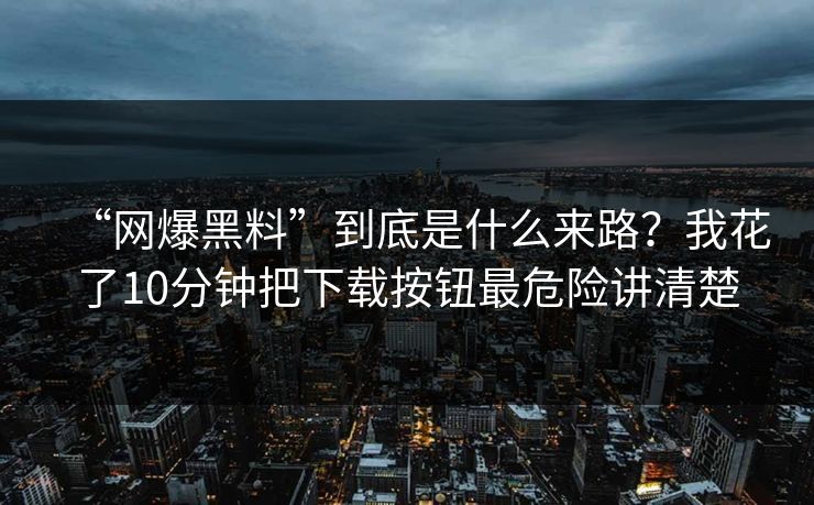 “网爆黑料”到底是什么来路?我花了10分钟把下载按钮最危险讲清楚 “网爆黑料”到底是什么来路?我花了10分钟把下载按钮最危险讲清楚