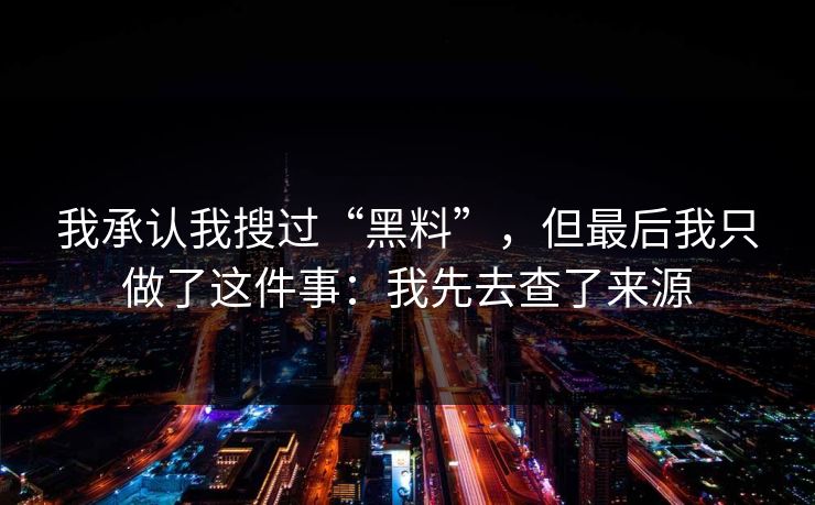 我承认我搜过“黑料”，但最后我只做了这件事：我先去查了来源