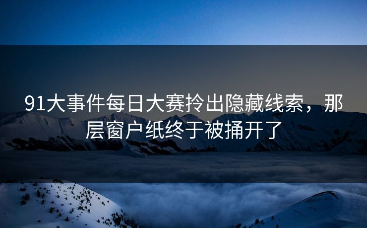 91大事件每日大赛拎出隐藏线索，那层窗户纸终于被捅开了