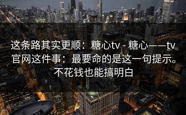 这条路其实更顺：糖心tv - 糖心——tv官网这件事：最要命的是这一句提示。不花钱也能搞明白