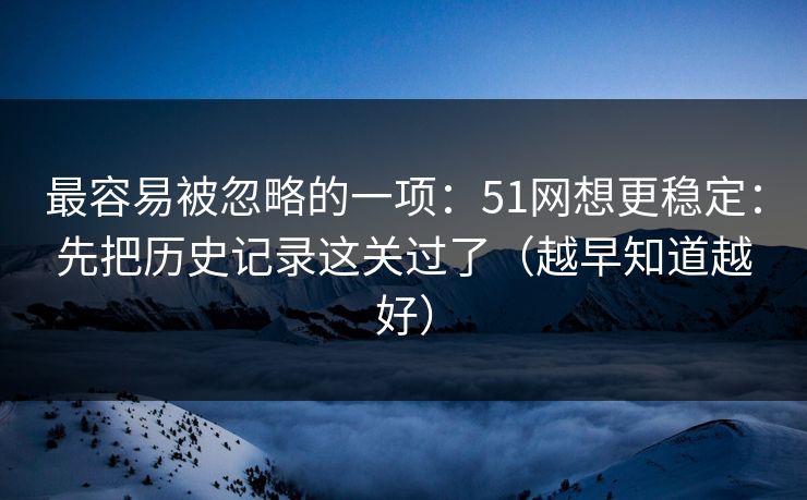 最容易被忽略的一项:51网想更稳定:先把历史记录这关过了(越早知道越好)-第1张图片-一起草17c官网 - 全网影视聚合平台 最容易被忽略的一项:51网想更稳定:先把历史记录这关过了(越早知道越好)-第1张图片-一起草17c官网 - 全网影视聚合平台