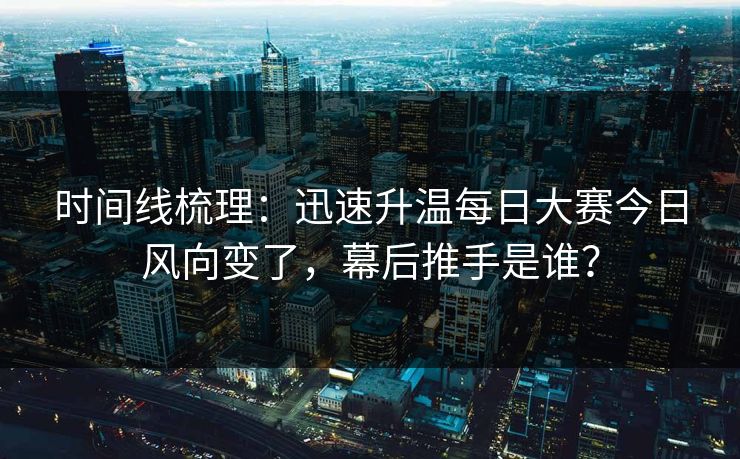 时间线梳理：迅速升温每日大赛今日风向变了，幕后推手是谁？