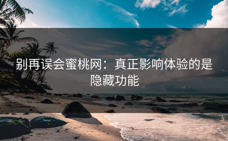 别再误会蜜桃网：真正影响体验的是隐藏功能-第1张图片-一起草17c官网 - 全网影视聚合平台