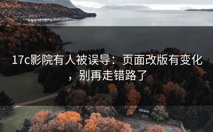 17c影院有人被误导：页面改版有变化，别再走错路了-第1张图片-一起草17c官网 - 全网影视聚合平台