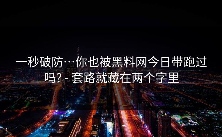 一秒破防…你也被黑料网今日带跑过吗? - 套路就藏在两个字里 一秒破防…你也被黑料网今日带跑过吗? - 套路就藏在两个字里
