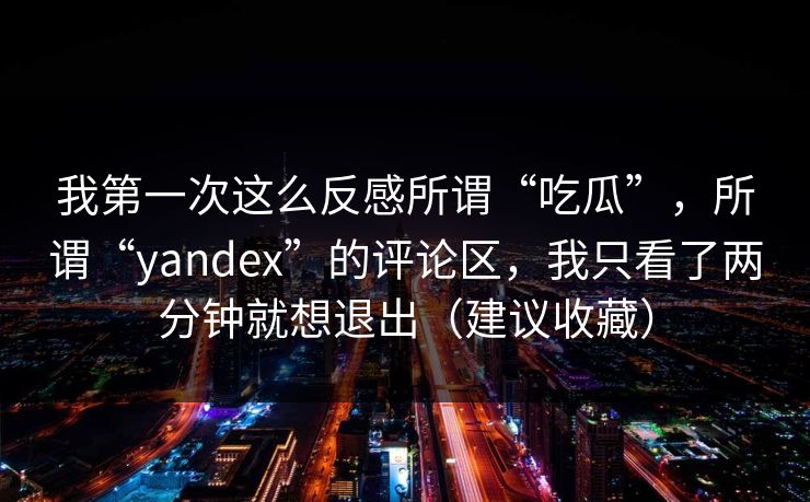 我第一次这么反感所谓“吃瓜”，所谓“yandex”的评论区，我只看了两分钟就想退出（建议收藏）-第1张图片-一起草17c官网 - 全网影视聚合平台