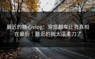 最近的糖心vlog：穿搭翻车让我真相在最后｜最近的我太温柔刀了