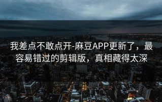 我差点不敢点开-麻豆APP更新了，最容易错过的剪辑版，真相藏得太深