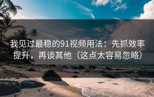 我见过最稳的91视频用法：先抓效率提升，再谈其他（这点太容易忽略）