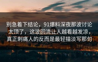 别急着下结论，91爆料深夜那波讨论太顶了，这波回流让人越看越发凉，真正刺痛人的反而是最轻描淡写那句